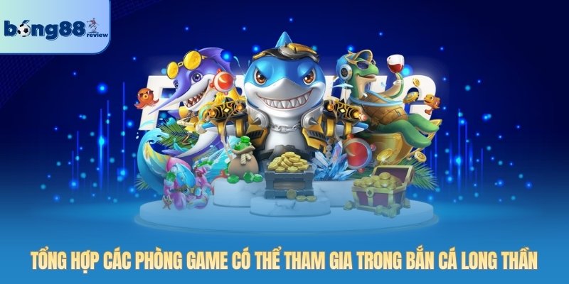 Tổng hợp các phòng game có thể tham gia trong bắn cá Long Thần
