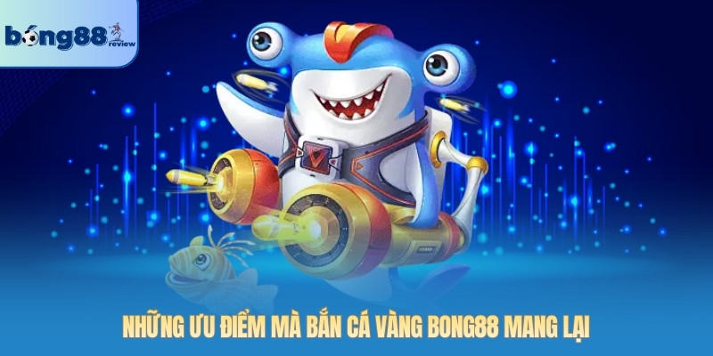 Những ưu điểm mà bắn cá Vàng BONG88 mang lại