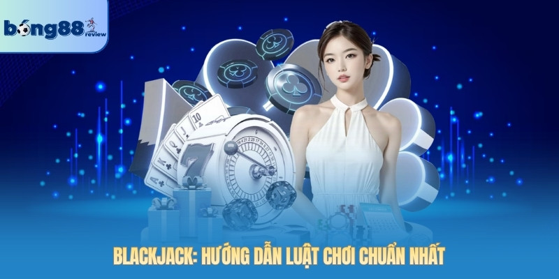 Blackjack: Hướng dẫn luật chơi chuẩn nhất