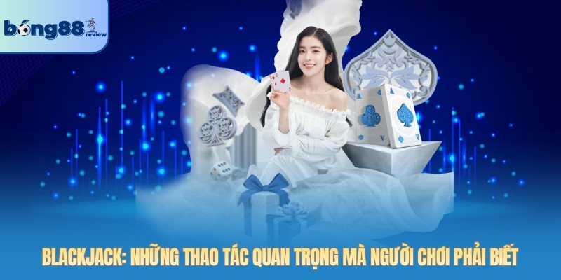 Blackjack: Những thao tác quan trọng mà người chơi phải biết