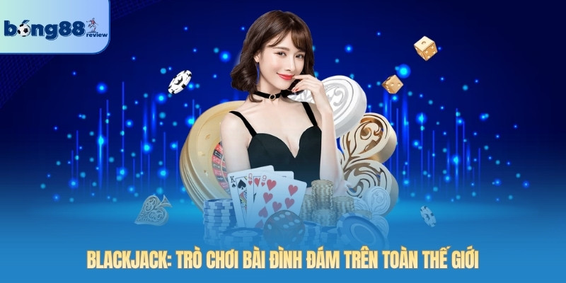 Blackjack: Trò chơi bài đình đám trên toàn thế giới
